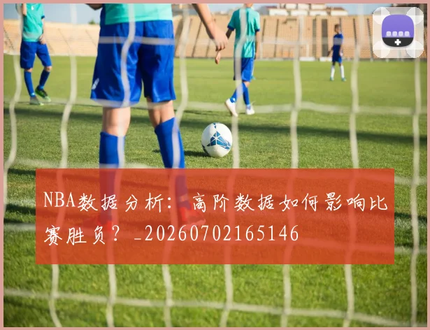 NBA数据分析：高阶数据如何影响比赛胜负？_20260702165146