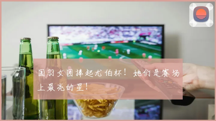 国羽女团捧起尤伯杯！她们是赛场上最亮的星！