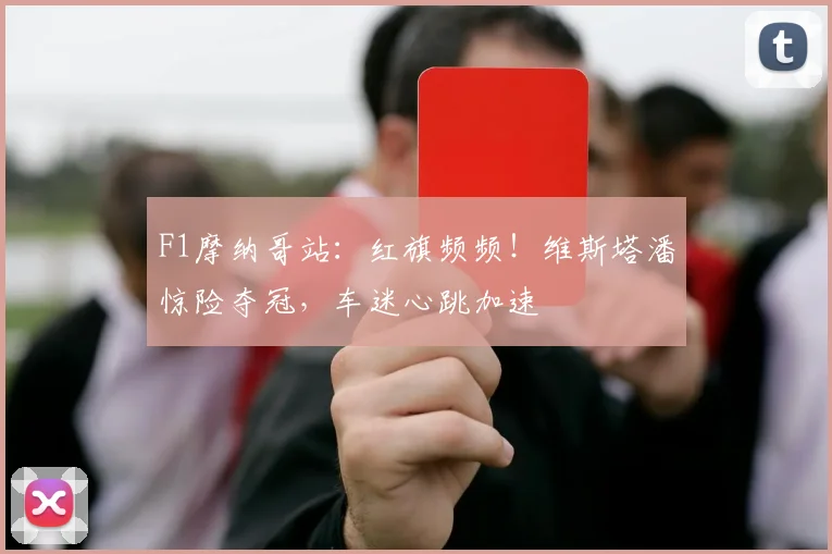 F1摩纳哥站:红旗频频!维斯塔潘惊险夺冠,车迷心跳加速
