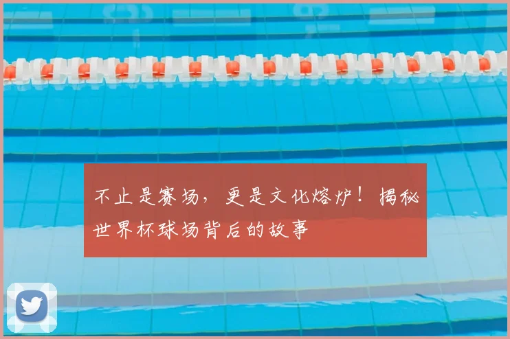 不止是赛场，更是文化熔炉！揭秘世界杯球场背后的故事