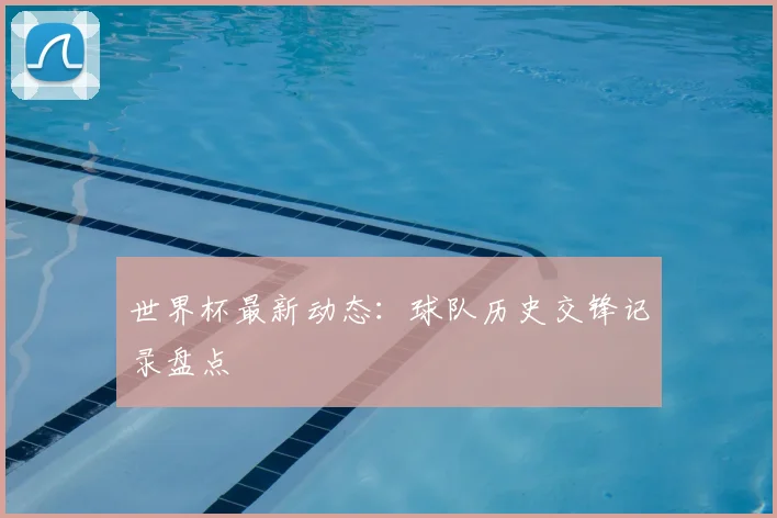 世界杯最新动态：球队历史交锋记录盘点