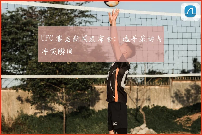 UFC 赛后新闻发布会:选手采访与冲突瞬间