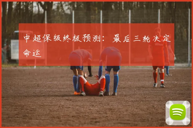 中超保级终极预测:最后三轮决定命运