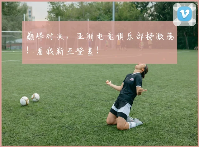 巅峰对决,亚洲电竞俱乐部榜激荡!看我新王登基!