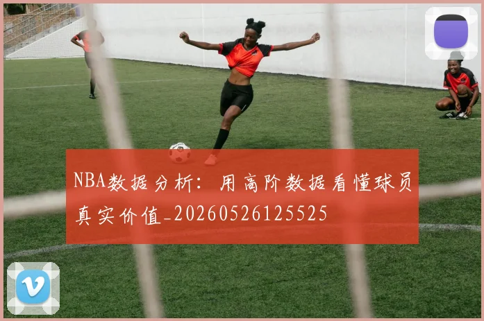 NBA数据分析：用高阶数据看懂球员真实价值_20260526125525