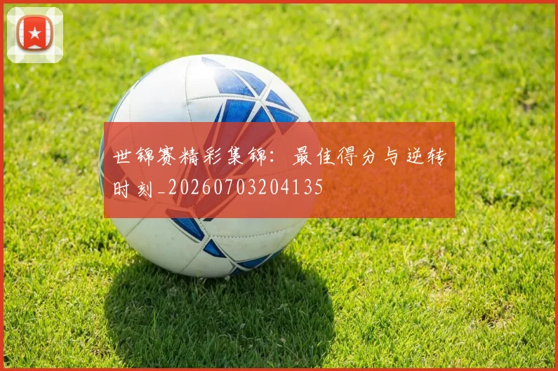 世锦赛精彩集锦:最佳得分与逆转时刻_20260703204135