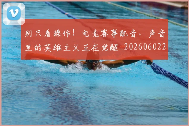 别只看操作！电竞赛事配音，声音里的英雄主义正在觉醒_20260602212549_20260704173827