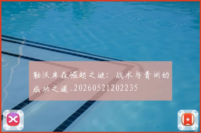 勒沃库森崛起之谜:战术与青训的成功之道_20260521202235