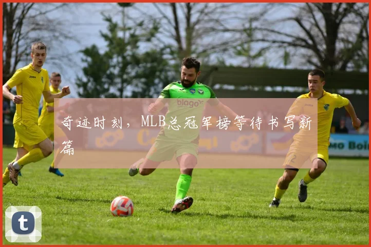 奇迹时刻,MLB总冠军榜等待书写新篇