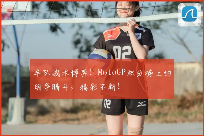 车队战术博弈！MotoGP积分榜上的明争暗斗，精彩不断！