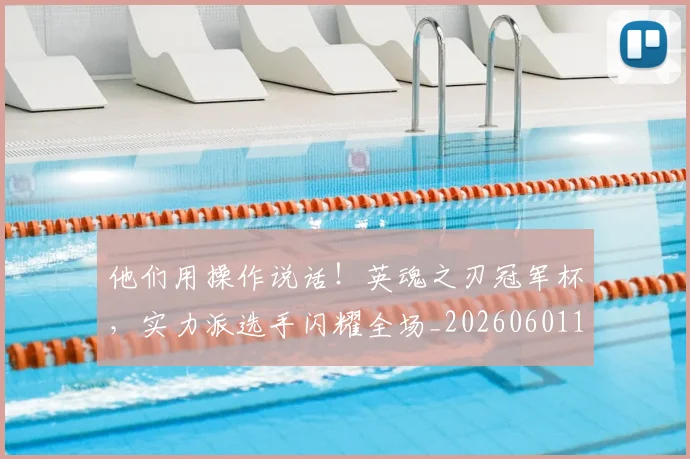 他们用操作说话！英魂之刃冠军杯，实力派选手闪耀全场_20260601173352_20260704165323