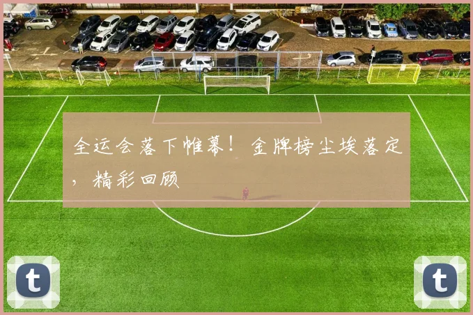 全运会落下帷幕！金牌榜尘埃落定，精彩回顾