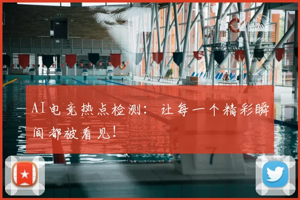 AI电竞热点检测:让每一个精彩瞬间都被看见!