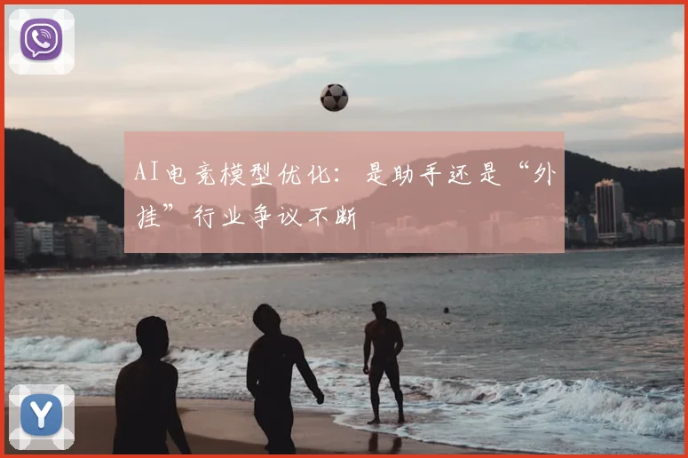 AI电竞模型优化：是助手还是“外挂”行业争议不断