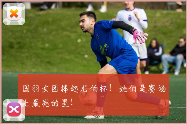 国羽女团捧起尤伯杯!她们是赛场上最亮的星!